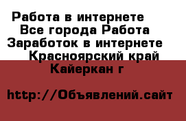   Работа в интернете!!! - Все города Работа » Заработок в интернете   . Красноярский край,Кайеркан г.